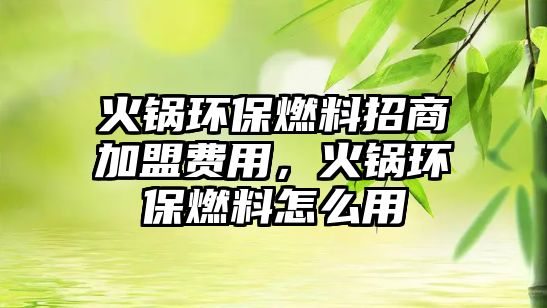 火鍋環(huán)保燃料招商加盟費(fèi)用，火鍋環(huán)保燃料怎么用