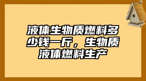 液體生物質(zhì)燃料多少錢一斤，生物質(zhì)液體燃料生產(chǎn)