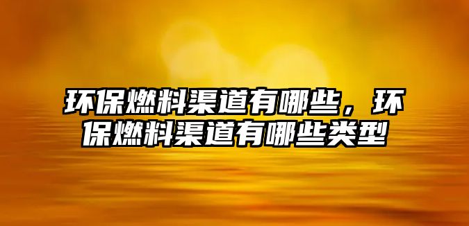 環(huán)保燃料渠道有哪些，環(huán)保燃料渠道有哪些類型