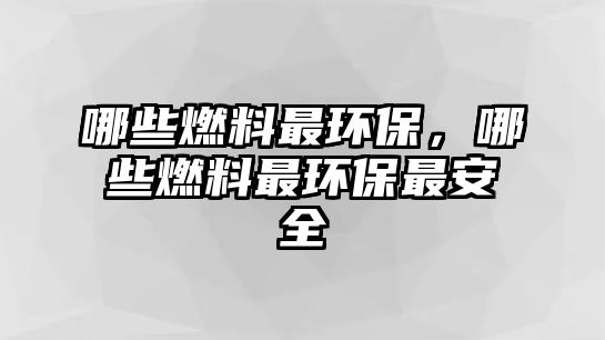 哪些燃料最環(huán)保，哪些燃料最環(huán)保最安全