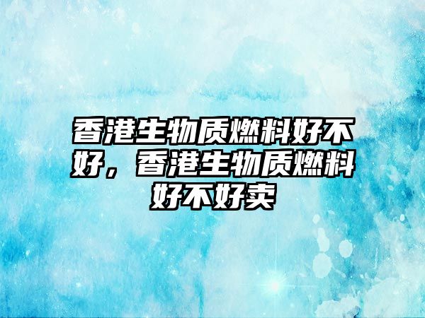 香港生物質(zhì)燃料好不好，香港生物質(zhì)燃料好不好賣