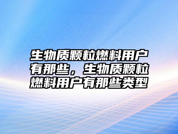 生物質(zhì)顆粒燃料用戶有那些，生物質(zhì)顆粒燃料用戶有那些類型