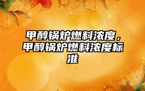 甲醇鍋爐燃料濃度，甲醇鍋爐燃料濃度標(biāo)準(zhǔn)