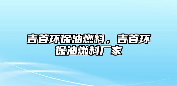 吉首環(huán)保油燃料，吉首環(huán)保油燃料廠家