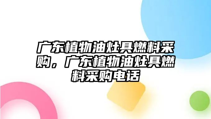 廣東植物油灶具燃料采購，廣東植物油灶具燃料采購電話