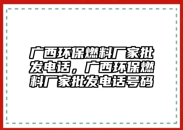 廣西環(huán)保燃料廠家批發(fā)電話，廣西環(huán)保燃料廠家批發(fā)電話號(hào)碼