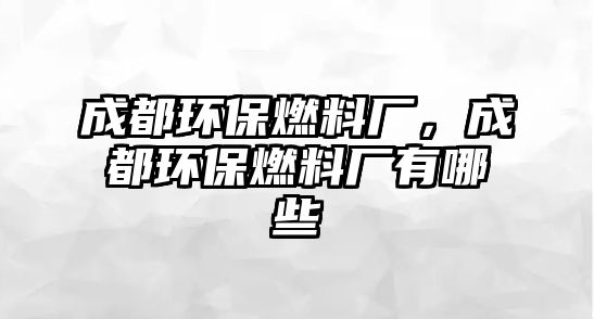 成都環(huán)保燃料廠，成都環(huán)保燃料廠有哪些