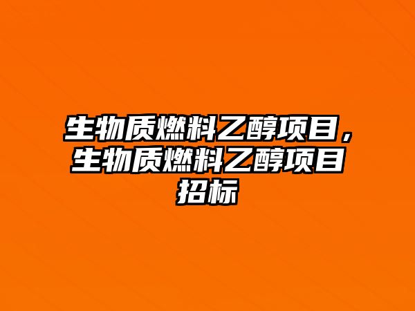 生物質(zhì)燃料乙醇項(xiàng)目，生物質(zhì)燃料乙醇項(xiàng)目招標(biāo)