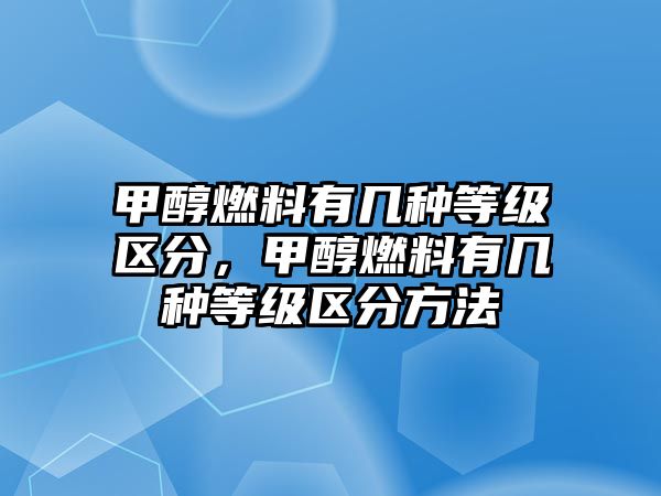 甲醇燃料有幾種等級區(qū)分，甲醇燃料有幾種等級區(qū)分方法