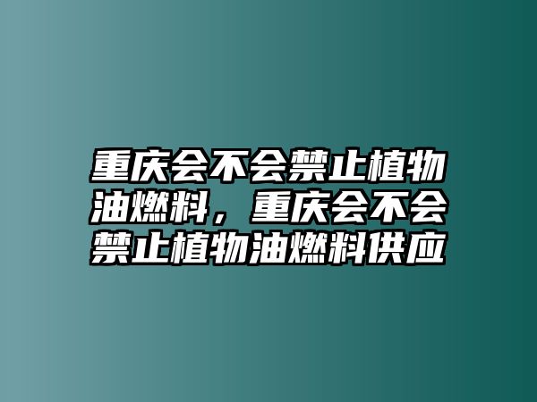 重慶會不會禁止植物油燃料，重慶會不會禁止植物油燃料供應