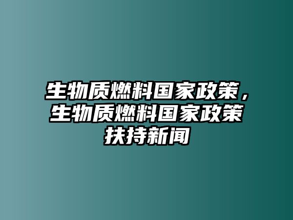 生物質(zhì)燃料國家政策，生物質(zhì)燃料國家政策扶持新聞