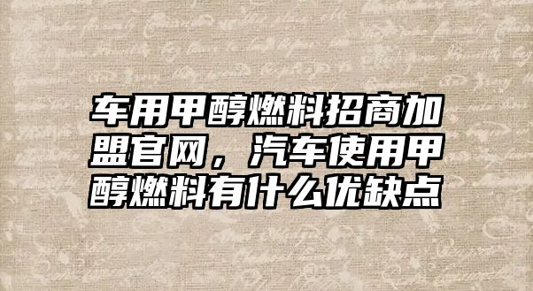 車用甲醇燃料招商加盟官網(wǎng)，汽車使用甲醇燃料有什么優(yōu)缺點