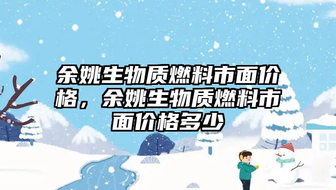 余姚生物質燃料市面價格，余姚生物質燃料市面價格多少