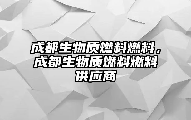 成都生物質(zhì)燃料燃料，成都生物質(zhì)燃料燃料供應(yīng)商