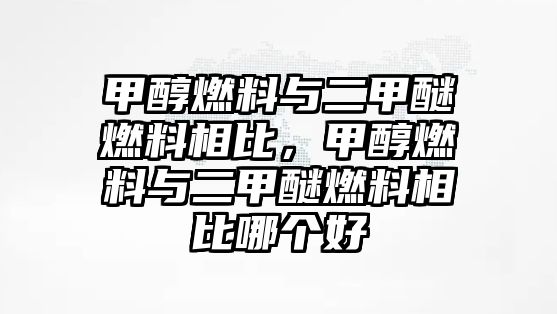 甲醇燃料與二甲醚燃料相比，甲醇燃料與二甲醚燃料相比哪個好