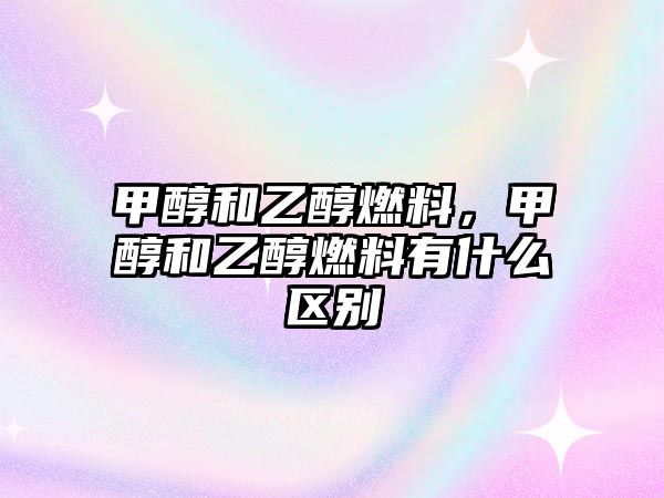 甲醇和乙醇燃料，甲醇和乙醇燃料有什么區(qū)別