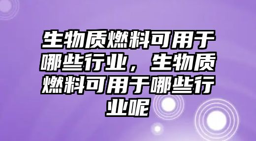 生物質(zhì)燃料可用于哪些行業(yè)，生物質(zhì)燃料可用于哪些行業(yè)呢