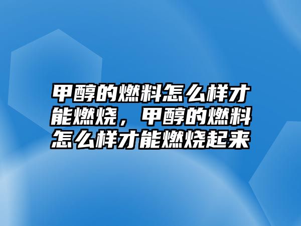 甲醇的燃料怎么樣才能燃燒，甲醇的燃料怎么樣才能燃燒起來