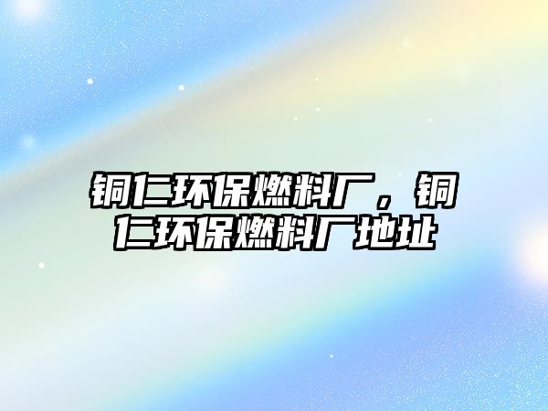 銅仁環(huán)保燃料廠，銅仁環(huán)保燃料廠地址