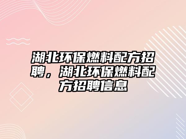 湖北環(huán)保燃料配方招聘，湖北環(huán)保燃料配方招聘信息