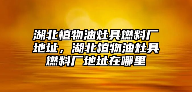 湖北植物油灶具燃料廠地址，湖北植物油灶具燃料廠地址在哪里