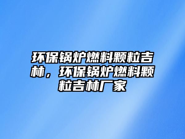 環(huán)保鍋爐燃料顆粒吉林，環(huán)保鍋爐燃料顆粒吉林廠家