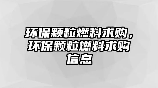 環(huán)保顆粒燃料求購，環(huán)保顆粒燃料求購信息