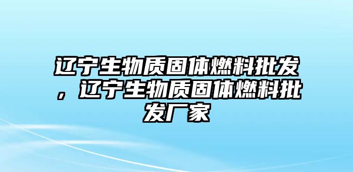 遼寧生物質(zhì)固體燃料批發(fā)，遼寧生物質(zhì)固體燃料批發(fā)廠家