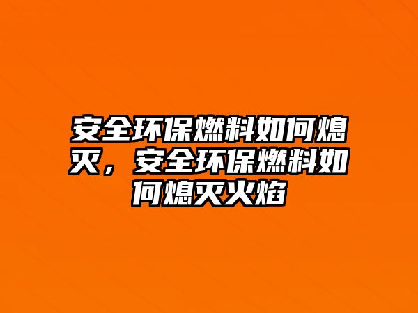 安全環(huán)保燃料如何熄滅，安全環(huán)保燃料如何熄滅火焰