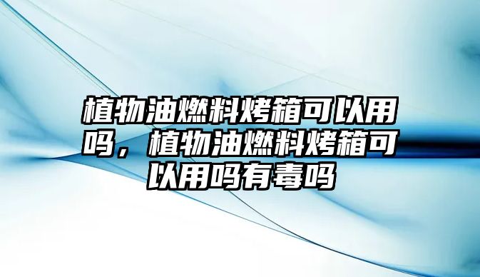 植物油燃料烤箱可以用嗎，植物油燃料烤箱可以用嗎有毒嗎