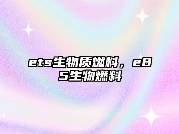 ets生物質(zhì)燃料，e85生物燃料