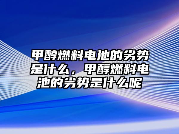 甲醇燃料電池的劣勢是什么，甲醇燃料電池的劣勢是什么呢