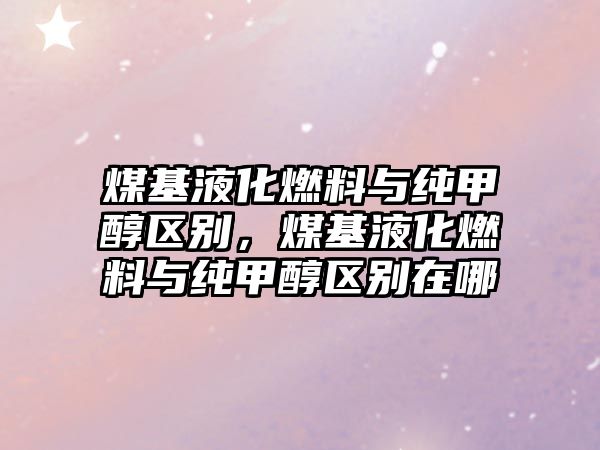 煤基液化燃料與純甲醇區(qū)別，煤基液化燃料與純甲醇區(qū)別在哪