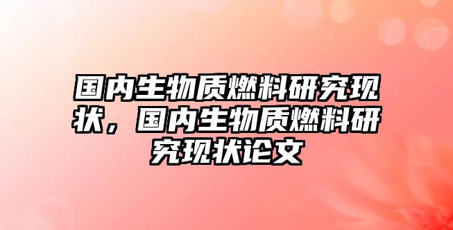 國(guó)內(nèi)生物質(zhì)燃料研究現(xiàn)狀，國(guó)內(nèi)生物質(zhì)燃料研究現(xiàn)狀論文