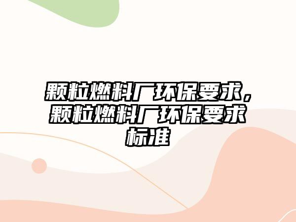 顆粒燃料廠環(huán)保要求，顆粒燃料廠環(huán)保要求標(biāo)準(zhǔn)