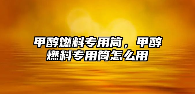 甲醇燃料專用筒，甲醇燃料專用筒怎么用