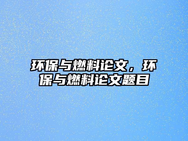 環(huán)保與燃料論文，環(huán)保與燃料論文題目