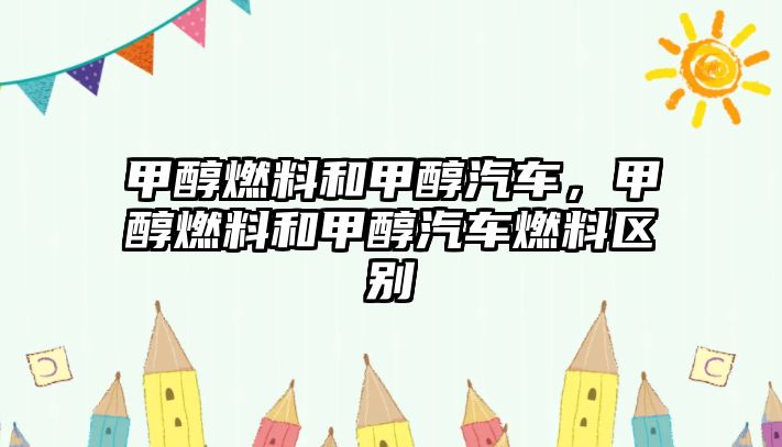 甲醇燃料和甲醇汽車，甲醇燃料和甲醇汽車燃料區(qū)別