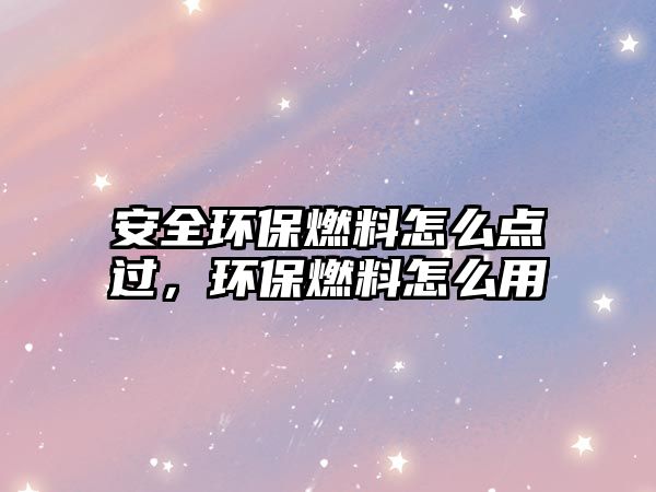 安全環(huán)保燃料怎么點過，環(huán)保燃料怎么用