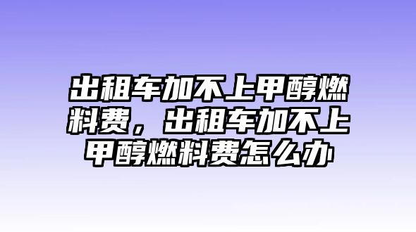 出租車加不上甲醇燃料費(fèi)，出租車加不上甲醇燃料費(fèi)怎么辦