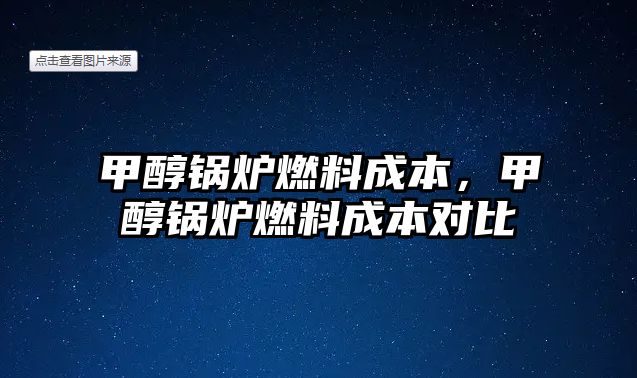 甲醇鍋爐燃料成本，甲醇鍋爐燃料成本對比