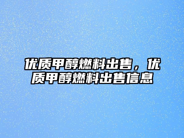 優(yōu)質(zhì)甲醇燃料出售，優(yōu)質(zhì)甲醇燃料出售信息