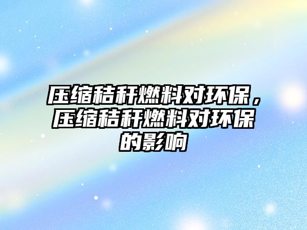 壓縮秸稈燃料對(duì)環(huán)保，壓縮秸稈燃料對(duì)環(huán)保的影響