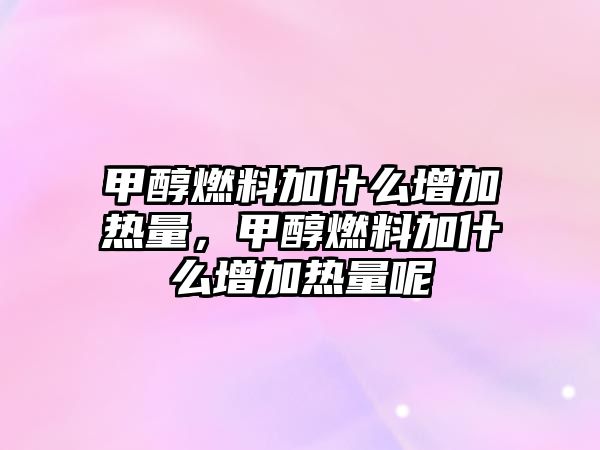 甲醇燃料加什么增加熱量，甲醇燃料加什么增加熱量呢