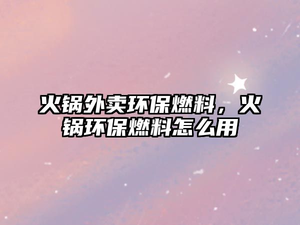 火鍋外賣環(huán)保燃料，火鍋環(huán)保燃料怎么用