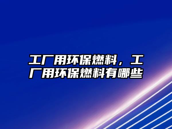 工廠用環(huán)保燃料，工廠用環(huán)保燃料有哪些