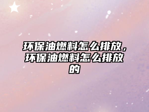 環(huán)保油燃料怎么排放，環(huán)保油燃料怎么排放的