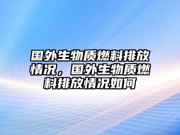 國外生物質(zhì)燃料排放情況，國外生物質(zhì)燃料排放情況如何