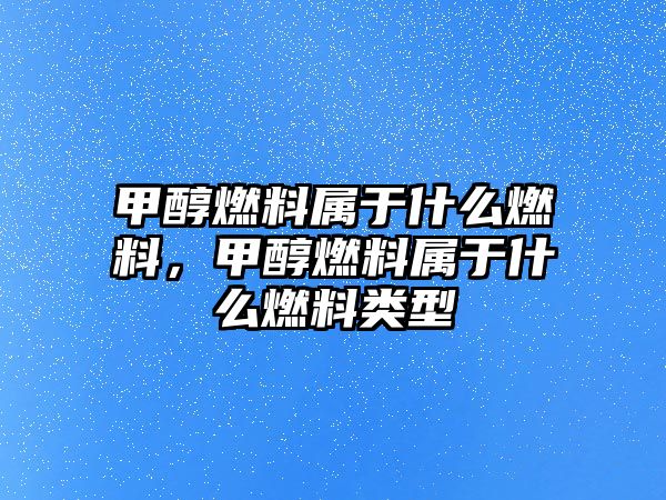 甲醇燃料屬于什么燃料，甲醇燃料屬于什么燃料類(lèi)型