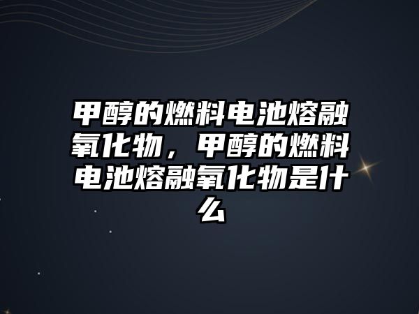 甲醇的燃料電池熔融氧化物，甲醇的燃料電池熔融氧化物是什么